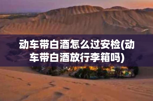 动车带白酒怎么过安检(动车带白酒放行李箱吗)