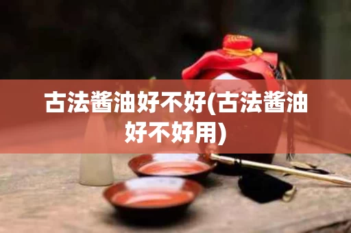 古法酱油好不好(古法酱油好不好用)