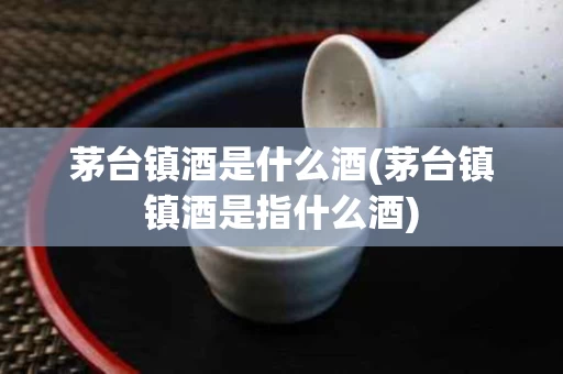 茅台镇酒是什么酒(茅台镇镇酒是指什么酒)