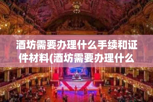 酒坊需要办理什么手续和证件材料(酒坊需要办理什么手续和证件材料呢)
