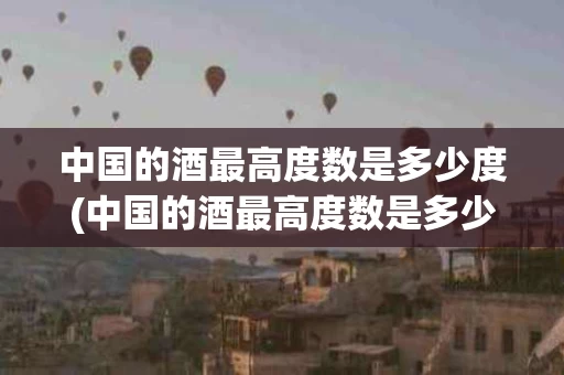 中国的酒最高度数是多少度(中国的酒最高度数是多少度的)