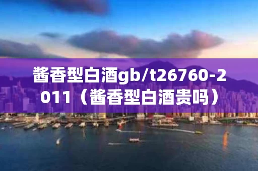 酱香型白酒gb/t26760-2011（酱香型白酒贵吗）