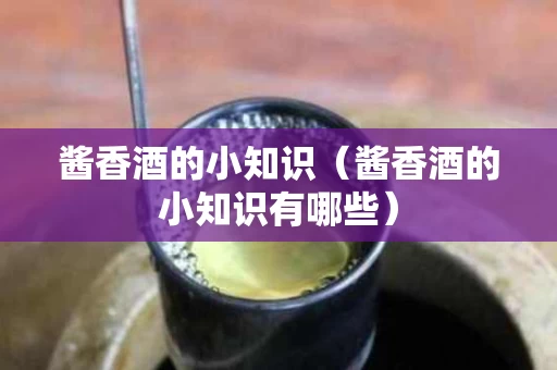 酱香酒的小知识（酱香酒的小知识有哪些）