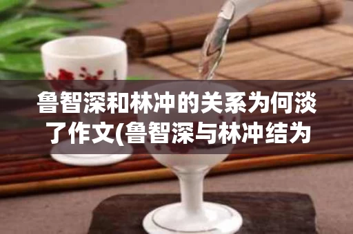 鲁智深和林冲的关系为何淡了作文(鲁智深与林冲结为兄弟的原因) 鲁智深和林冲的关系为何淡了作文(鲁智深与林冲结为兄弟的原因)