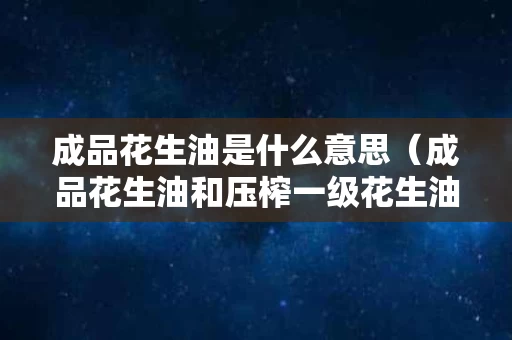成品花生油是什么意思（成品花生油和压榨一级花生油的区别）