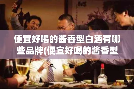 便宜好喝的酱香型白酒有哪些品牌(便宜好喝的酱香型白酒有哪些品牌呢)