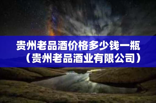 贵州老品酒价格多少钱一瓶（贵州老品酒业有限公司）