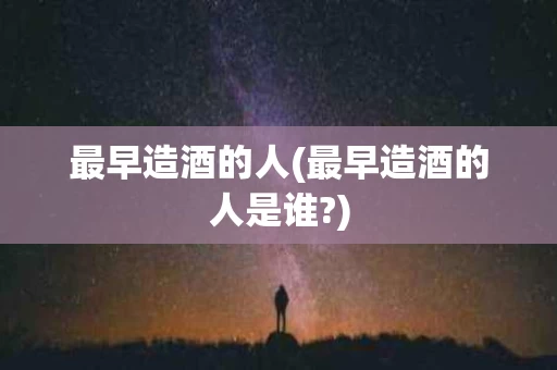 最早造酒的人(最早造酒的人是谁?)