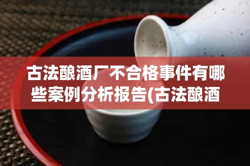 古法酿酒厂不合格事件有哪些案例分析报告(古法酿酒厂不合格事件有哪些案例分析报告总结)