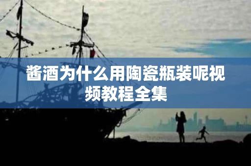 酱酒为什么用陶瓷瓶装呢视频教程全集