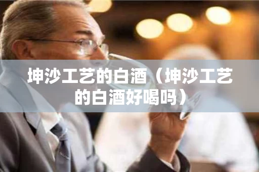 坤沙工艺的白酒（坤沙工艺的白酒好喝吗）
