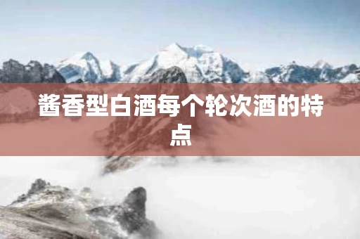 酱香型白酒每个轮次酒的特点