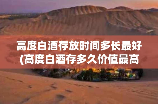 高度白酒存放时间多长最好(高度白酒存多久价值最高)