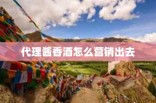 代理酱香酒怎么营销出去
