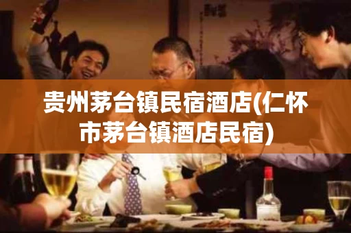 贵州茅台镇民宿酒店(仁怀市茅台镇酒店民宿)
