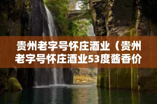 贵州老字号怀庄酒业（贵州老字号怀庄酒业53度酱香价格方盒子包装）