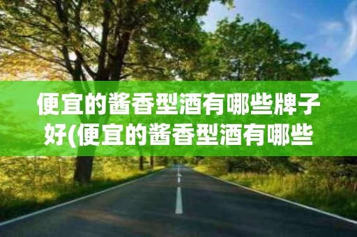 便宜的酱香型酒有哪些牌子好(便宜的酱香型酒有哪些牌子好的)