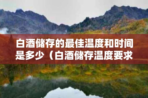 白酒储存的最佳温度和时间是多少（白酒储存温度要求）