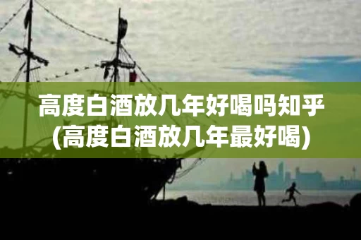 高度白酒放几年好喝吗知乎(高度白酒放几年最好喝)