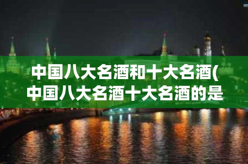 中国八大名酒和十大名酒(中国八大名酒十大名酒的是什么)