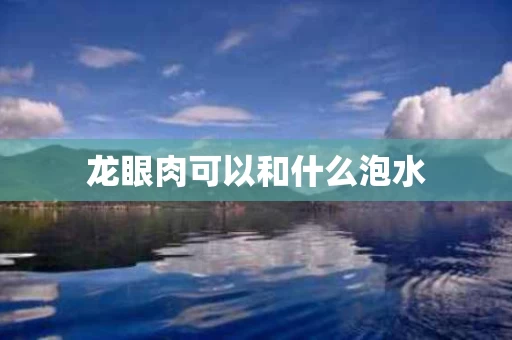龙眼肉可以和什么泡水