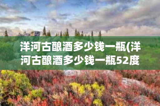 洋河古酿酒多少钱一瓶(洋河古酿酒多少钱一瓶52度)
