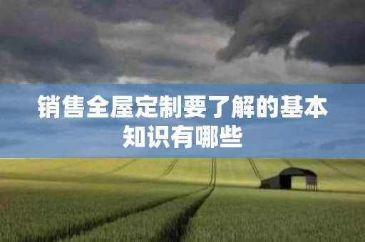 销售全屋定制要了解的基本知识有哪些