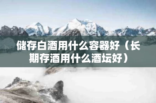 储存白酒用什么容器好（长期存酒用什么酒坛好）