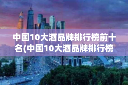 中国10大酒品牌排行榜前十名(中国10大酒品牌排行榜前十名图片)