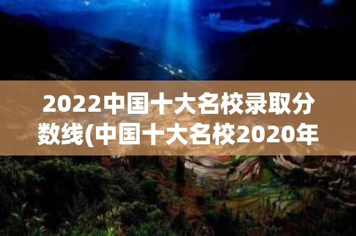 2022中国十大名校录取分数线(中国十大名校2020年录取分数线)