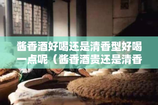 酱香酒好喝还是清香型好喝一点呢（酱香酒贵还是清香酒贵）