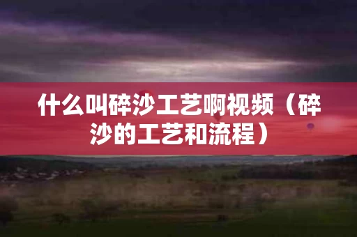 什么叫碎沙工艺啊视频（碎沙的工艺和流程）