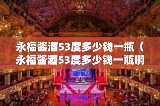 永福酱酒53度多少钱一瓶（永福酱酒53度多少钱一瓶啊）