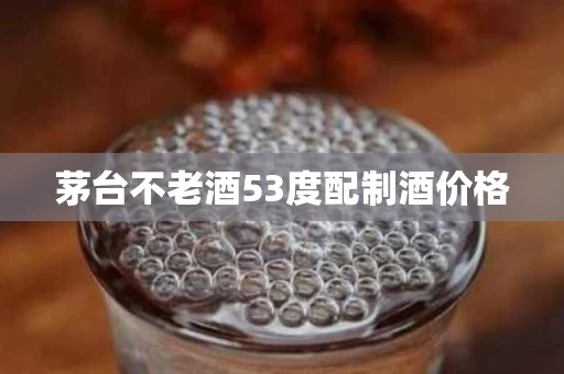 茅台不老酒53度配制酒价格