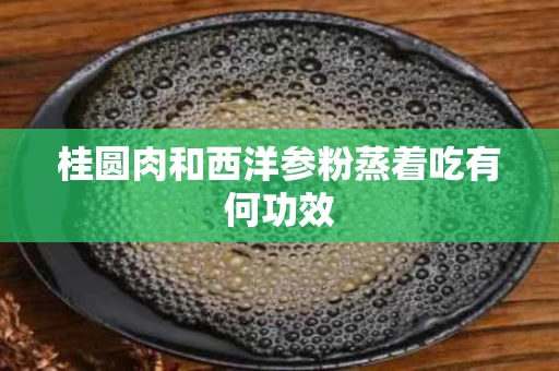 桂圆肉和西洋参粉蒸着吃有何功效