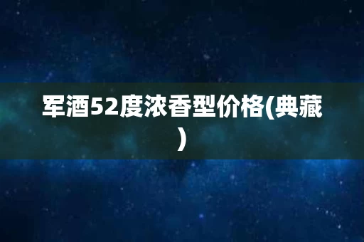 军酒52度浓香型价格(典藏)