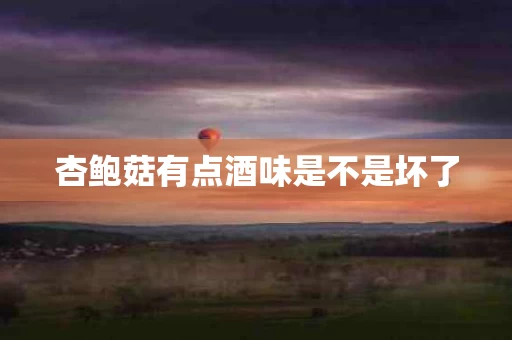 杏鲍菇有点酒味是不是坏了