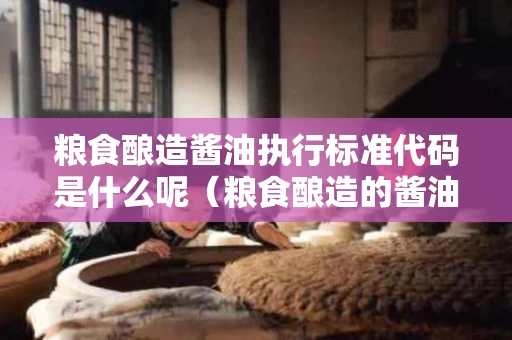 粮食酿造酱油执行标准代码是什么呢（粮食酿造的酱油标识）