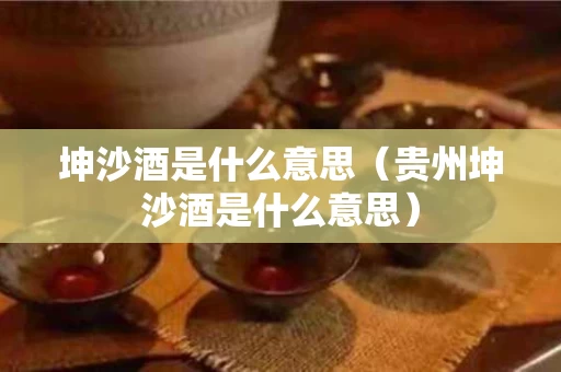 坤沙酒是什么意思（贵州坤沙酒是什么意思）