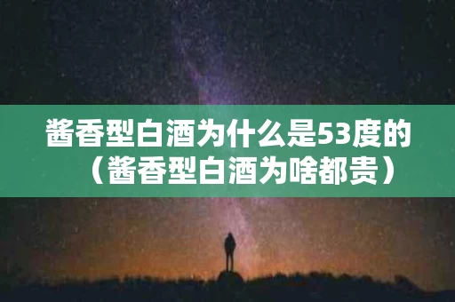 酱香型白酒为什么是53度的（酱香型白酒为啥都贵）
