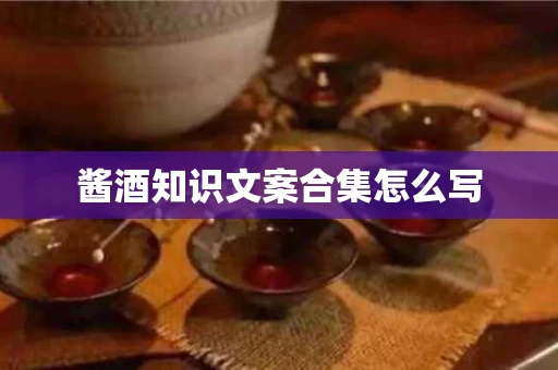 酱酒知识文案合集怎么写
