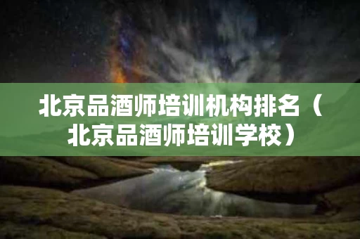 北京品酒师培训机构排名（北京品酒师培训学校）