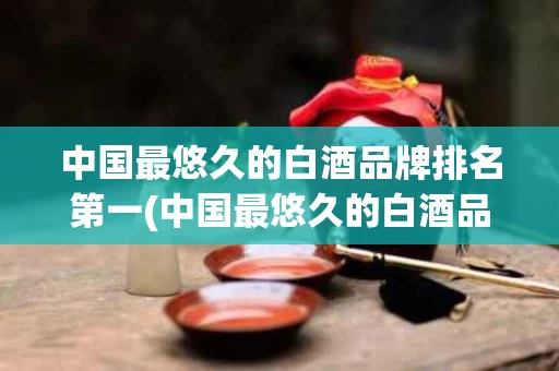 中国最悠久的白酒品牌排名第一(中国最悠久的白酒品牌排名第一名)