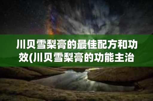 川贝雪梨膏的最佳配方和功效(川贝雪梨膏的功能主治)