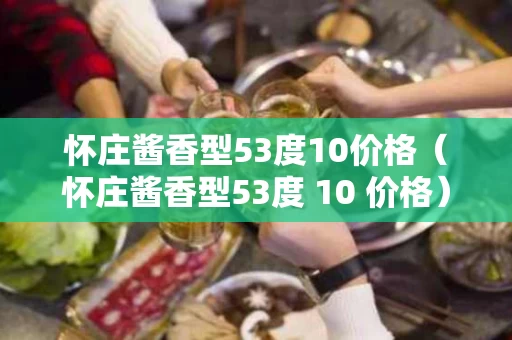 怀庄酱香型53度10价格（怀庄酱香型53度 10 价格）