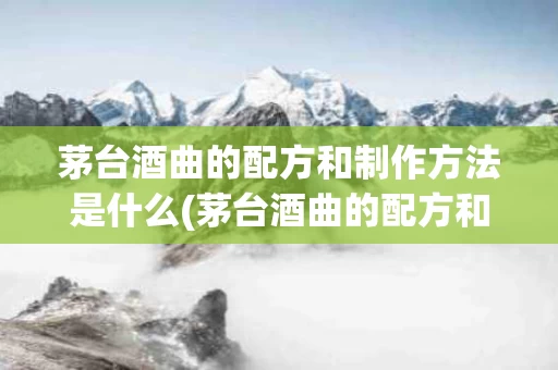 茅台酒曲的配方和制作方法是什么(茅台酒曲的配方和制作方法是什么呢)