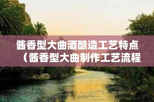 酱香型大曲酒酿造工艺特点（酱香型大曲制作工艺流程图）