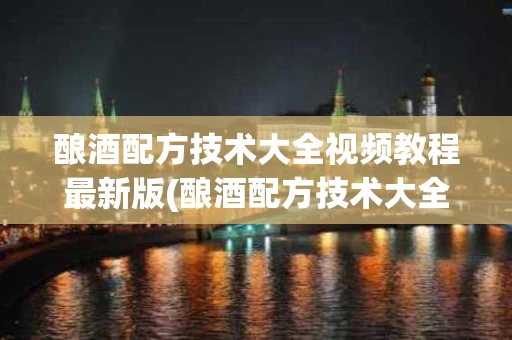 酿酒配方技术大全视频教程最新版(酿酒配方技术大全视频教程最新版全集)