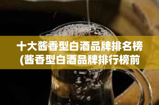 十大酱香型白酒品牌排名榜(酱香型白酒品牌排行榜前十名)