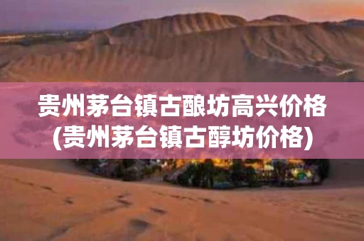 贵州茅台镇古酿坊高兴价格(贵州茅台镇古醇坊价格)